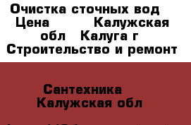  Очистка сточных вод. › Цена ­ 100 - Калужская обл., Калуга г. Строительство и ремонт » Сантехника   . Калужская обл.